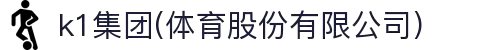 k1集团(体育股份有限公司)-十年品牌 值得信赖